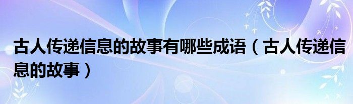 古人传递信息的故事有哪些成语(古人传递信息的故事)
