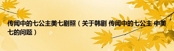传闻中的七公主美七剧照(关于韩剧 传闻中的七公主 中美七的问题)