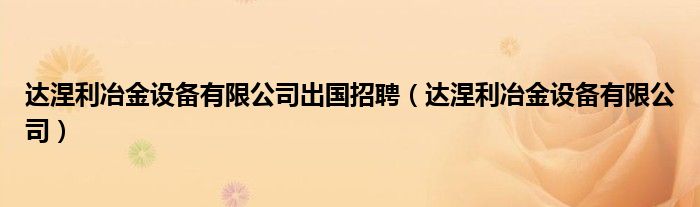 达涅利冶金设备有限公司出国招聘(达涅利冶金设备有限公司)