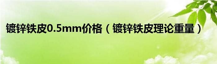 镀锌铁皮0.5mm价格(镀锌铁皮理论重量)