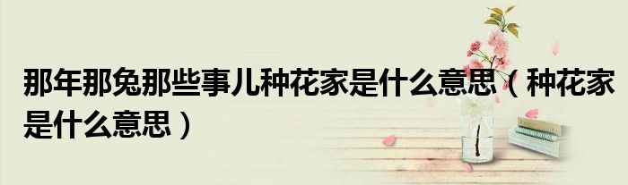 那年那兔那些事儿种花家是什么意思(种花家是什么意思)
