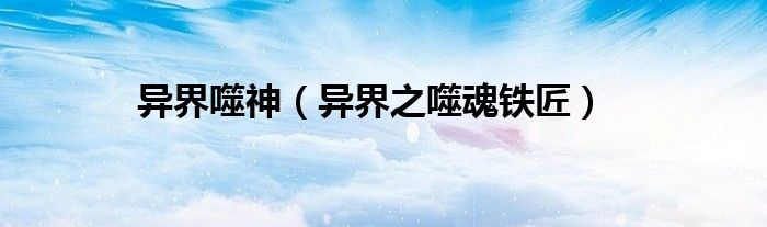 异界噬神(异界之噬魂铁匠)