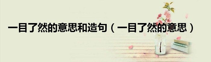 一目了然的意思和造句(一目了然的意思)