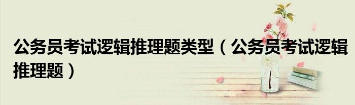 公务员考试逻辑推理题类型(公务员考试逻辑推理题)