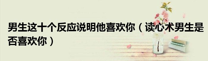 男生这十个反应说明他喜欢你(读心术男生是否喜欢你)