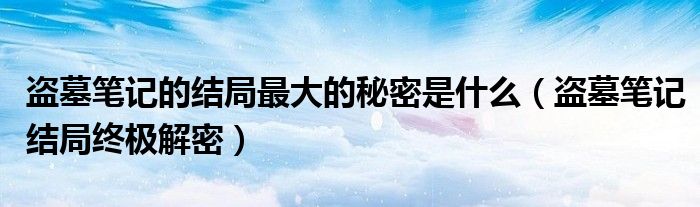 盗墓笔记的结局最大的秘密是什么(盗墓笔记结局终极解密)