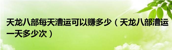 天龙八部每天漕运可以赚多少(天龙八部漕运一天多少次)