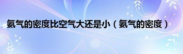 氨气的密度比空气大还是小(氨气的密度)