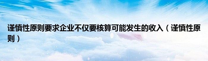 谨慎性原则要求企业不仅要核算可能发生的收入(谨慎性原则)