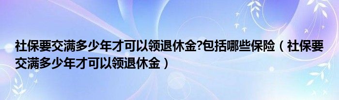 社保要交满多少年才可以领退休金?包括哪些保险(社保要交满多少年才可以领退休金)