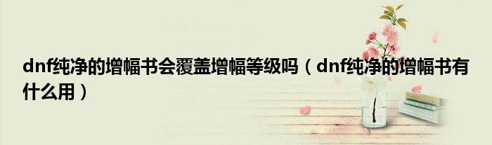 dnf纯净的增幅书会覆盖增幅等级吗(dnf纯净的增幅书有什么用)