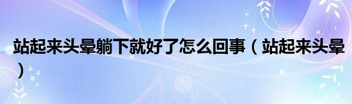 站起来头晕躺下就好了怎么回事(站起来头晕)