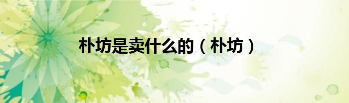 朴坊是卖什么的（朴坊）