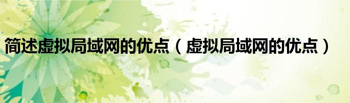简述虚拟局域网的优点(虚拟局域网的优点)