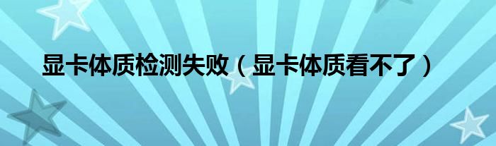 显卡体质检测失败(显卡体质看不了)