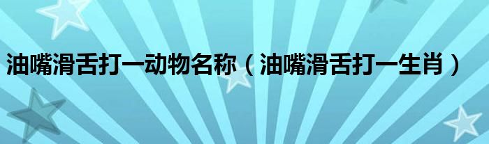 油嘴滑舌打一动物名称(油嘴滑舌打一生肖)