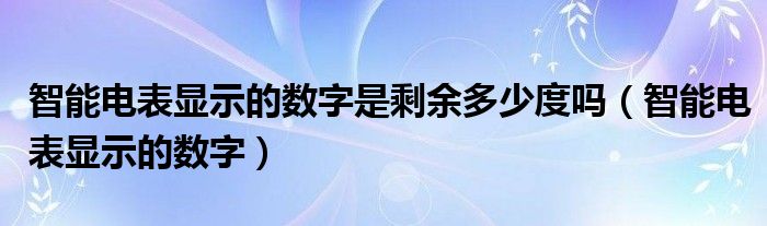 智能电表显示的数字是剩余多少度吗(智能电表显示的数字)