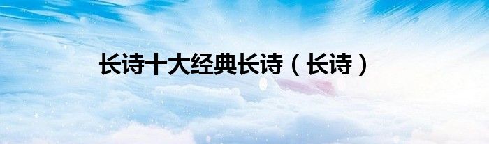 长诗十大经典长诗（长诗）