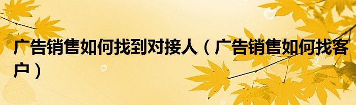 广告销售如何找到对接人(广告销售如何找客户)
