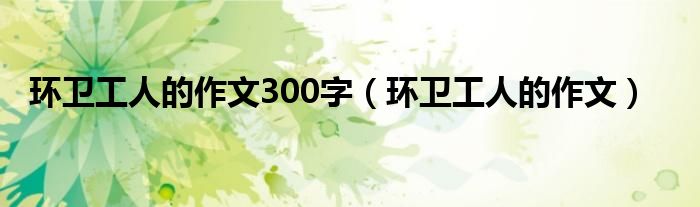 环卫工人的作文300字(环卫工人的作文)