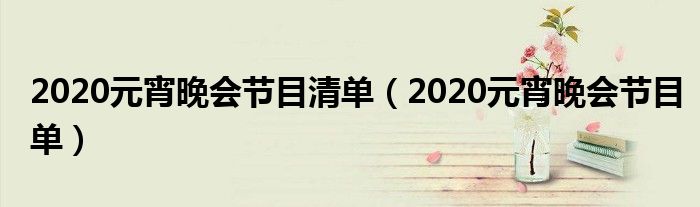 2020元宵晚会节目清单(2020元宵晚会节目单)