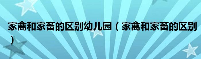 家禽和家畜的区别幼儿园(家禽和家畜的区别)