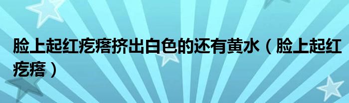 脸上起红疙瘩挤出白色的还有黄水(脸上起红疙瘩)