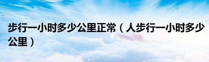步行一小时多少公里正常(人步行一小时多少公里)