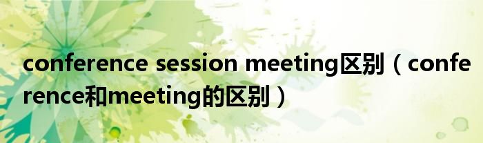 conference session meeting区别(conference和meeting的区别)