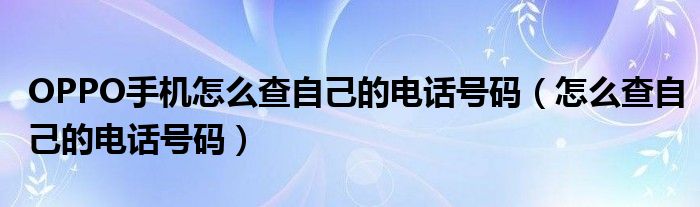 OPPO手机怎么查自己的电话号码(怎么查自己的电话号码)