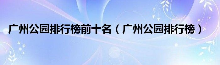 广州公园排行榜前十名(广州公园排行榜)