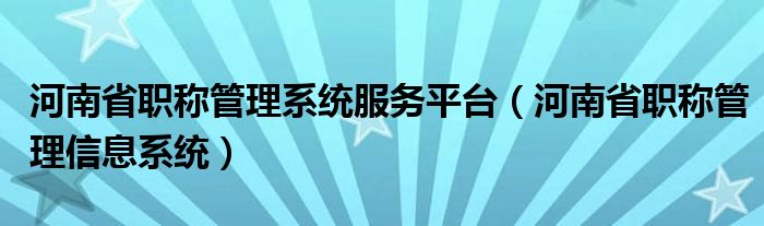 河南省职称管理系统服务平台(河南省职称管理信息系统)