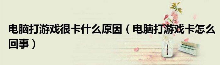 电脑打游戏很卡什么原因(电脑打游戏卡怎么回事)