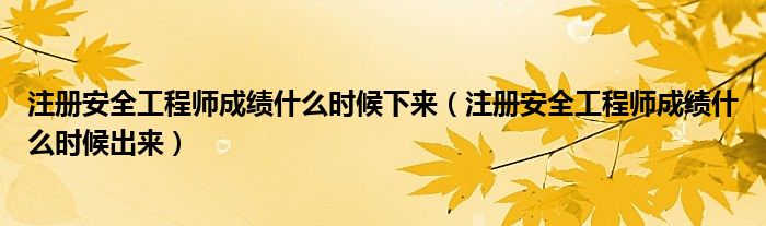 注册安全工程师成绩什么时候下来(注册安全工程师成绩什么时候出来)