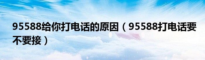 95588给你打电话的原因(95588打电话要不要接)