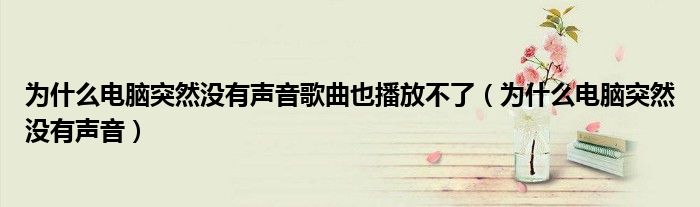 为什么电脑突然没有声音歌曲也播放不了(为什么电脑突然没有声音)