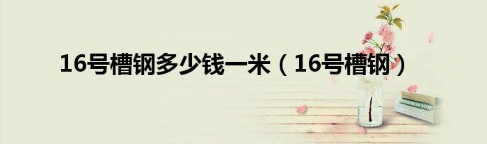 16号槽钢多少钱一米(16号槽钢)