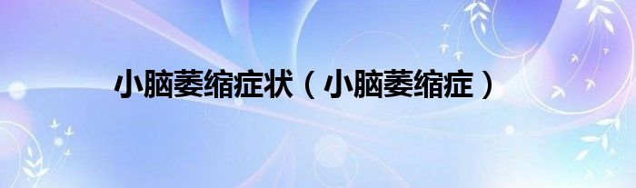 小脑萎缩症状(小脑萎缩症)