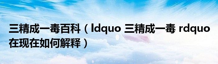 三精成一毒百科(ldquo 三精成一毒 rdquo 在现在如何解释)