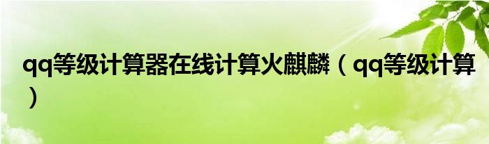 qq等级计算器在线计算火麒麟(qq等级计算)