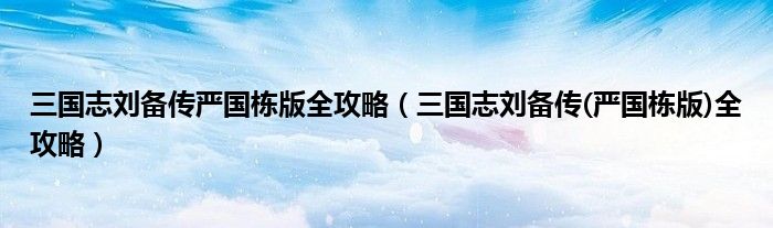 三国志刘备传严国栋版全攻略(三国志刘备传(严国栋版)全攻略)