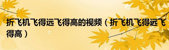 折飞机飞得远飞得高的视频(折飞机飞得远飞得高)