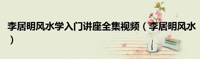 李居明风水学入门讲座全集视频(李居明风水)