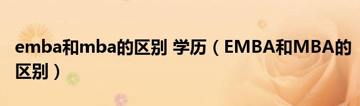 emba和mba的区别 学历(EMBA和MBA的区别)