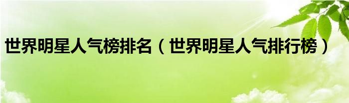 世界明星人气榜排名(世界明星人气排行榜)