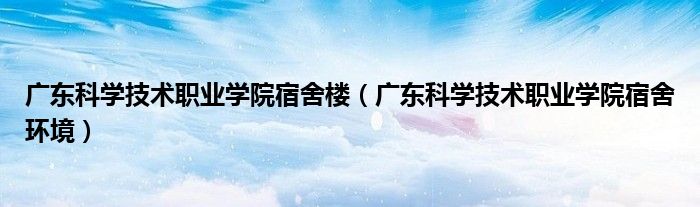 广东科学技术职业学院宿舍楼(广东科学技术职业学院宿舍环境)