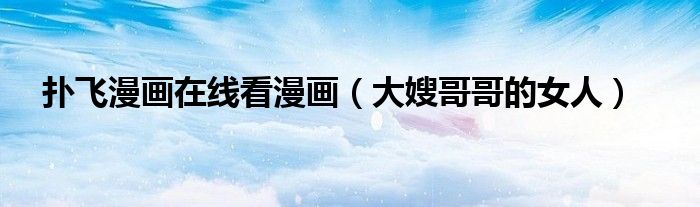扑飞漫画在线看漫画(大嫂哥哥的女人)