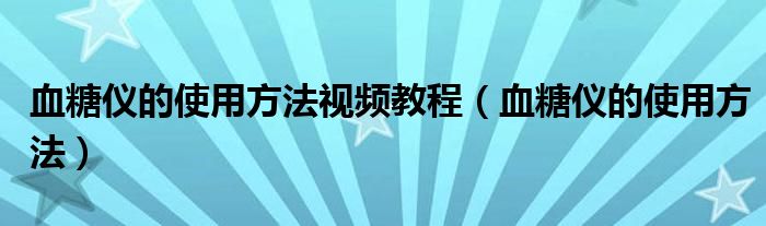 血糖仪的使用方法视频教程(血糖仪的使用方法)