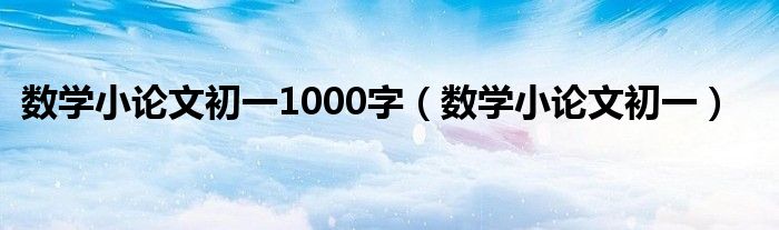 数学小论文初一1000字(数学小论文初一)