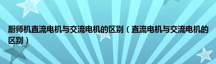 厨师机直流电机与交流电机的区别(直流电机与交流电机的区别)